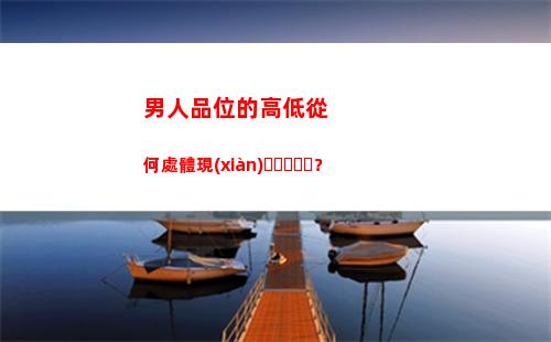 男人品位的高低從何處體現(xiàn)？(男人品位的高低從何處體現(xiàn))
